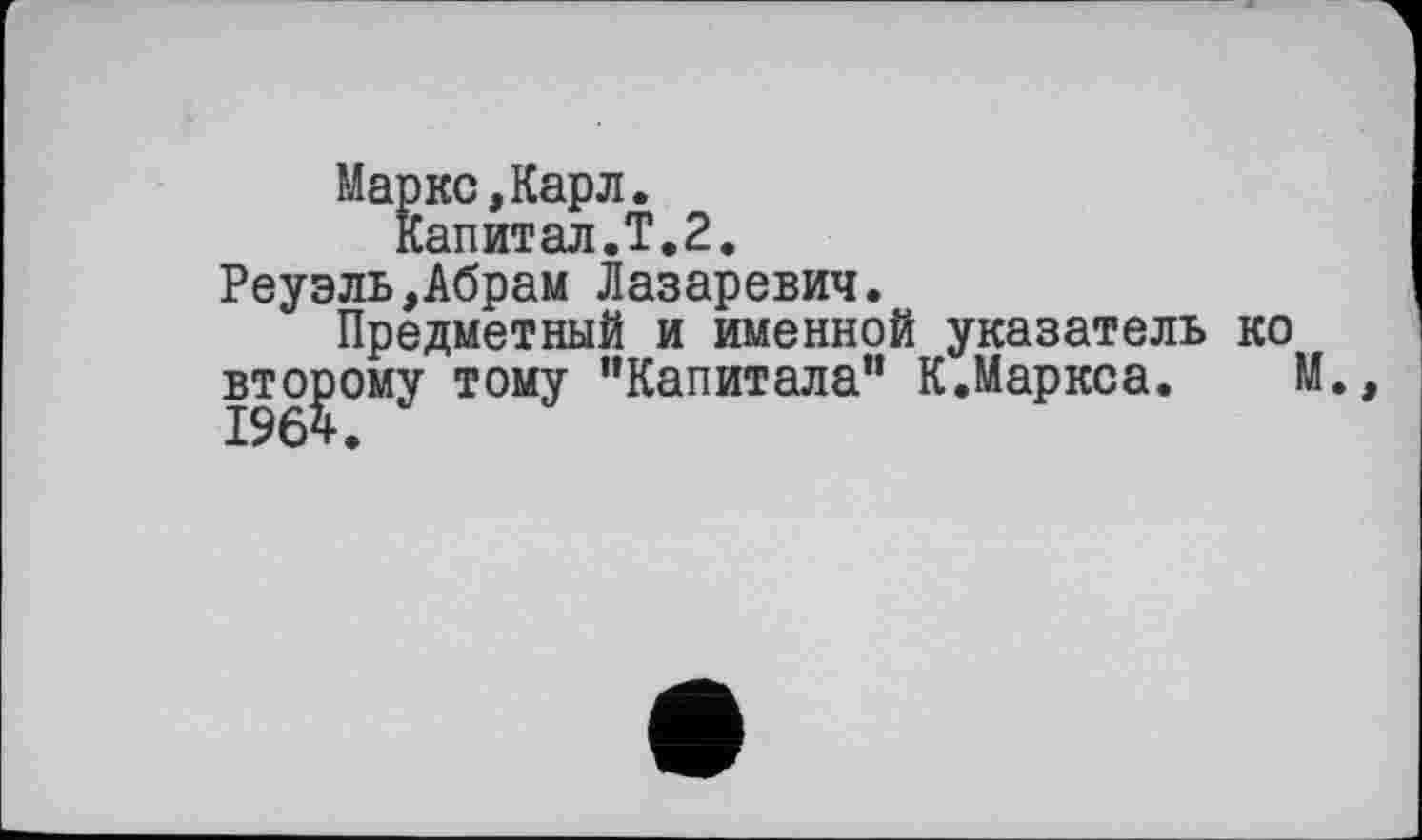 ﻿Маркс,Карл.
Капитал.T.2.
Реуэль,Абрам Лазаревич.
Предметный и именной указатель ко второму тому ’’Капитала” К.Маркса. М.